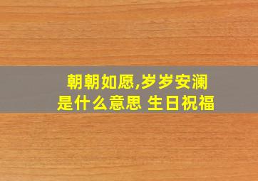 朝朝如愿,岁岁安澜是什么意思 生日祝福